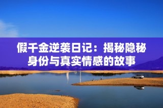假千金逆袭日记：揭秘隐秘身份与真实情感的故事