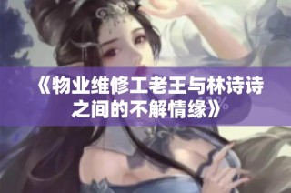 《物业维修工老王与林诗诗之间的不解情缘》