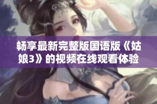 畅享最新完整版国语版《姑娘3》的视频在线观看体验