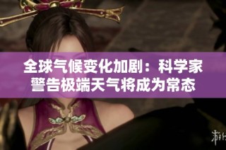 全球气候变化加剧：科学家警告极端天气将成为常态