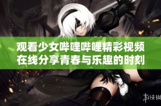 观看少女哔哩哔哩精彩视频在线分享青春与乐趣的时刻