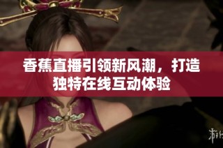 香蕉直播引领新风潮，打造独特在线互动体验