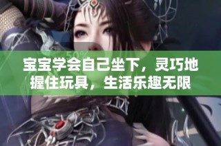 宝宝学会自己坐下，灵巧地握住玩具，生活乐趣无限