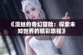《漫蛙的奇幻冒险：探索未知世界的精彩旅程》