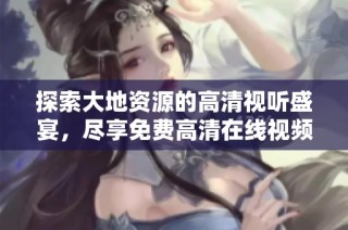 探索大地资源的高清视听盛宴，尽享免费高清在线视频体验