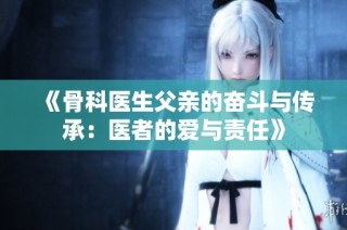 《骨科医生父亲的奋斗与传承：医者的爱与责任》