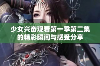 少女兴奋观看第一季第二集的精彩瞬间与感受分享