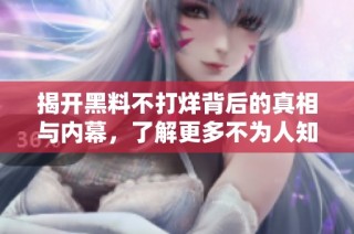 揭开黑料不打烊背后的真相与内幕，了解更多不为人知的故事