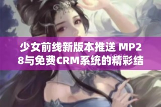 少女前线新版本推送 MP28与免费CRM系统的精彩结合