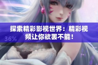 探索精彩影视世界：精彩视频让你欲罢不能！
