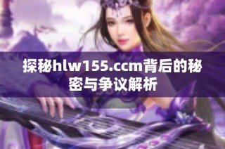 探秘hlw155.ccm背后的秘密与争议解析