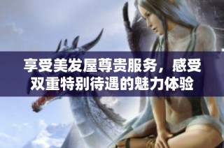 享受美发屋尊贵服务，感受双重特别待遇的魅力体验