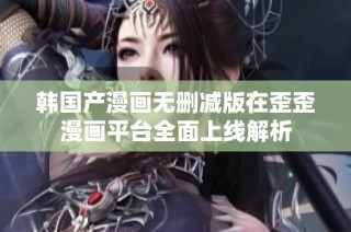 韩国产漫画无删减版在歪歪漫画平台全面上线解析