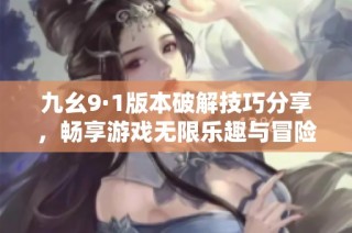 九幺9·1版本破解技巧分享，畅享游戏无限乐趣与冒险体验