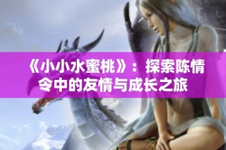 《小小水蜜桃》：探索陈情令中的友情与成长之旅