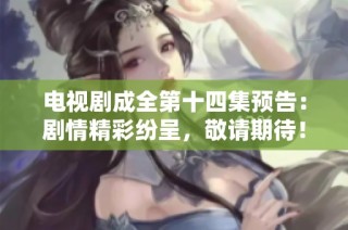 电视剧成全第十四集预告：剧情精彩纷呈，敬请期待！