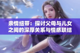亲情纽带：探讨父母与儿女之间的深厚关系与情感联结