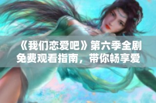 《我们恋爱吧》第六季全剧免费观看指南，带你畅享爱情故事