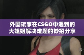 外国玩家在CSGO中遇到的大姐姐解决难题的妙招分享