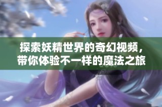 探索妖精世界的奇幻视频，带你体验不一样的魔法之旅