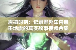 震撼时刻：记录野外车内目击地震的真实故事视频合集
