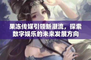 果冻传媒引领新潮流，探索数字娱乐的未来发展方向