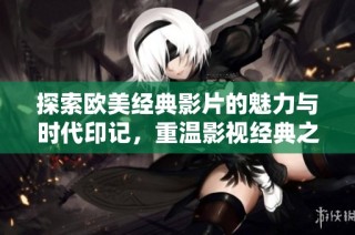 探索欧美经典影片的魅力与时代印记，重温影视经典之美