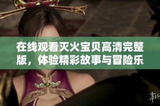 在线观看灭火宝贝高清完整版，体验精彩故事与冒险乐趣