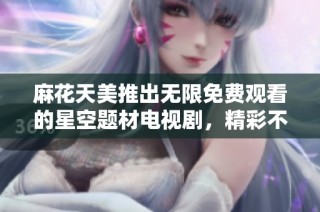 麻花天美推出无限免费观看的星空题材电视剧，精彩不容错过！