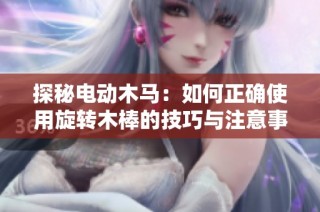 探秘电动木马：如何正确使用旋转木棒的技巧与注意事项