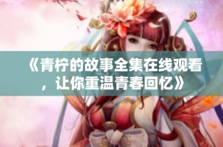 《青柠的故事全集在线观看，让你重温青春回忆》