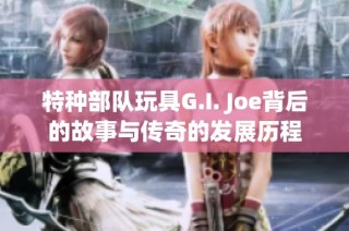 特种部队玩具G.I. Joe背后的故事与传奇的发展历程