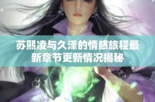 苏熙凌与久泽的情感旅程最新章节更新情况揭秘
