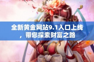 全新黄金网站9.1入口上线，带您探索财富之路