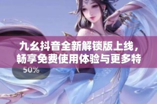 九幺抖音全新解锁版上线，畅享免费使用体验与更多特权