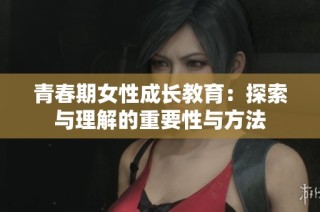 青春期女性成长教育：探索与理解的重要性与方法