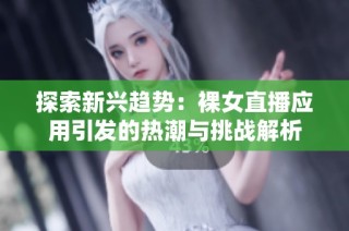 探索新兴趋势：裸女直播应用引发的热潮与挑战解析