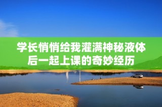 学长悄悄给我灌满神秘液体后一起上课的奇妙经历