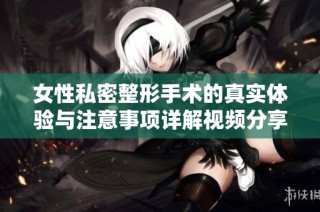女性私密整形手术的真实体验与注意事项详解视频分享