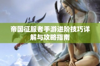 帝国征服者手游进阶技巧详解与攻略指南