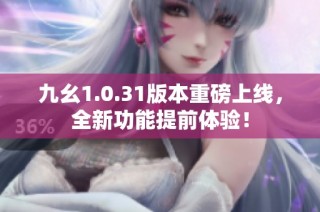 九幺1.0.31版本重磅上线，全新功能提前体验！