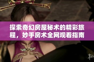 探索奇幻房屋秘术的精彩旅程，妙手房术全网观看指南