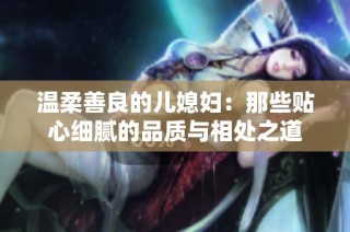 温柔善良的儿媳妇：那些贴心细腻的品质与相处之道