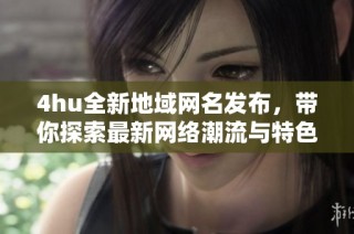 4hu全新地域网名发布，带你探索最新网络潮流与特色