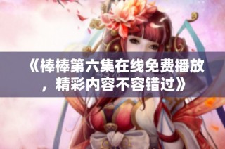 《棒棒第六集在线免费播放，精彩内容不容错过》