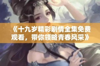 《十九岁精彩剧情全集免费观看，带你领略青春风采》