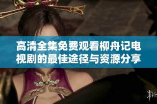 高清全集免费观看柳舟记电视剧的最佳途径与资源分享
