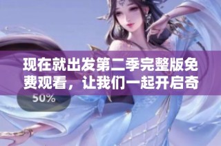现在就出发第二季完整版免费观看，让我们一起开启奇妙旅程吧