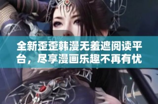 全新歪歪韩漫无羞遮阅读平台，尽享漫画乐趣不再有忧虑