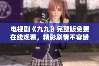 电视剧《九九》完整版免费在线观看，精彩剧情不容错过